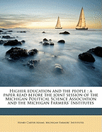 Higher Education and the People: A Paper Read Before the Joint Session of the Michigan Political Science Association and the Michigan Farmers Institutes (Classic Reprint)
