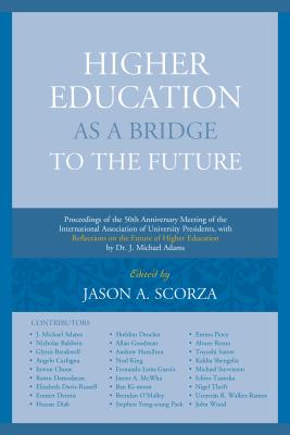 Higher Education as a Bridge to the Future: Proceedings of the 50th Anniversary Meeting of the International Association of University Presidents, with Reflections on the Future of Higher Education by Dr. J. Michael Adams - Scorza, Jason A. (Contributions by), and Adams, J. Michael (Contributions by), and Breakwell, Dame Glynis (Contributions by)