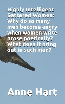 Highly Intelligent Battered Women: Why do so many men become angry when women write prose poetically? What does it bring out in such men? - Hart, Anne