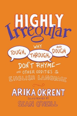 Highly Irregular: Why Tough, Through, and Dough Don't Rhyme--And Other Oddities of the English Language - Okrent, Arika