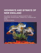 Highways and Byways of New England: Including the States of Massachusetts, New Hampshire, Rhode Island, Connecticut, Vermont and Maine (Classic Reprint)