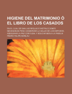 Higiene del Matrimonio ? El Libro de Los Casados: En El Cual Se Dan Las Reglas E Instrucciones Necesarias Para Conservar La Salud de Los Esposos, Asegurar La Paz Conyugal Y Educar Bien a la Familia...