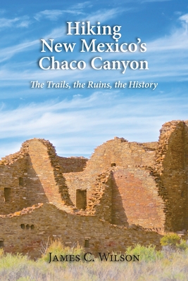 Hiking New Mexico's Chaco Canyon: The Trails, the Ruins, the History - Wilson, James C