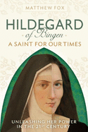 Hildegard of Bingen: A Saint for Our Times: Unleashing Her Power in the 21st Century