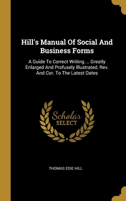 Hill's Manual Of Social And Business Forms: A Guide To Correct Writing ... Greatly Enlarged And Profusely Illustrated, Rev. And Cor. To The Latest Dates - Hill, Thomas Edie
