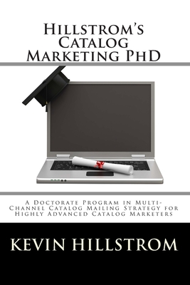 Hillstrom's Catalog Marketing PhD: A Doctorate Program in Multi-Channel Catalog Mailing Strategy for Highly Advanced Catalog Marketers - Hillstrom, Kevin