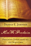 Him We Proclaim: Preaching Christ from All the Scriptures - Johnson, Dennis E