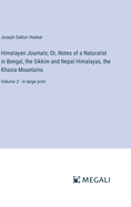 Himalayan Journals; Or, Notes of a Naturalist in Bengal, the Sikkim and Nepal Himalayas, the Khasia Mountains: Volume 2 - in large print