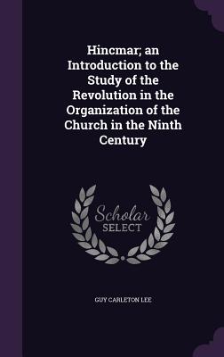 Hincmar; an Introduction to the Study of the Revolution in the Organization of the Church in the Ninth Century - Lee, Guy Carleton