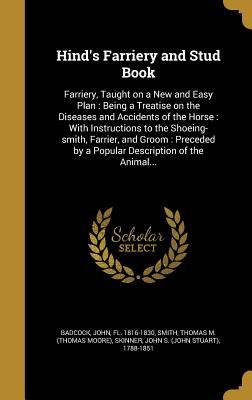 Hind's Farriery and Stud Book: Farriery, Taught on a New and Easy Plan: Being a Treatise on the Diseases and Accidents of the Horse: With Instructions to the Shoeing-smith, Farrier, and Groom: Preceded by a Popular Description of the Animal... - Badcock, John Fl 1816-1830 (Creator), and Smith, Thomas M (Thomas Moore) (Creator), and Skinner, John S (John Stuart) 1788...