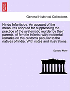 Hindu Infanticide. an Account of the Measures Adopted for Suppressing the Practice of the Systematic Murder by Their Parents, of Female Infants; With Incidental Remarks on the Customs Peculiar to the Natives of India. with Notes and Illustrations.