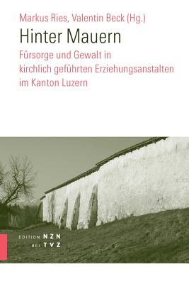 Hinter Mauern: Fursorge Und Gewalt in Kirchlich Gefuhrten Erziehungsanstalten Im Kanton Luzern - Beck, Valentin (Editor), and Ries, Markus (Editor)