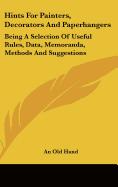 Hints for Painters, Decorators and Paperhangers: Being a Selection of Useful Rules, Data, Memoranda, Methods and Suggestions