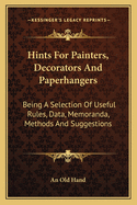 Hints For Painters, Decorators And Paperhangers: Being A Selection Of Useful Rules, Data, Memoranda, Methods And Suggestions