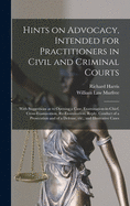 Hints on Advocacy, Intended for Practitioners in Civil and Criminal Courts: With Suggestions as to Opening a Case, Examination-in-chief, Cross-examination, Re-examination, Reply, Conduct of a Prosecution and of a Defense, Etc., and Illustrative Cases