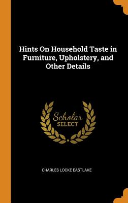 Hints On Household Taste in Furniture, Upholstery, and Other Details - Eastlake, Charles Locke