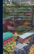 Hints Regarding the Agriculture State of the Netherlands, Compared With That of Great Britain: And Some Obsevations On the Means of Diminishing the Expense of Growing Corn; of Preventing the Mildew in Wheat, the Rot in Sheep, and the Introduction of Other