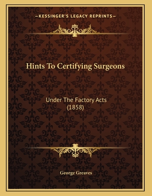 Hints to Certifying Surgeons: Under the Factory Acts (1858) - Greaves, George