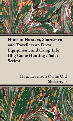 Hints to Hunters, Sportsmen and Travellers on Dress, Equipment, and Camp Life (Big Game Hunting / Safari Series) - Levenson (the Old Shekarry), H a