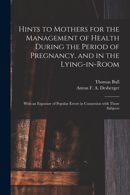 Hints to Mothers for the Management of Health During the Period of Pregnancy, and in the Lying-in-room; With an Exposure of Popular Errors in Connexion With Those Subjects - Bull, Thomas, and Desberger, Anton F a B 1789 Schw (Creator)