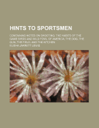 Hints to Sportsmen: Containing Notes on Shooting; the Habits of the Game Birds and Wild Fowl of America; the Dog, the Gun, the Field, and the Kitchen