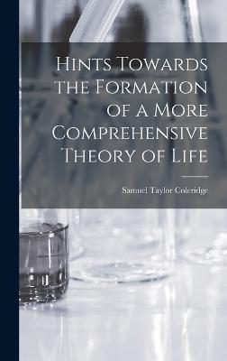 Hints Towards the Formation of a More Comprehensive Theory of Life - Coleridge, Samuel Taylor