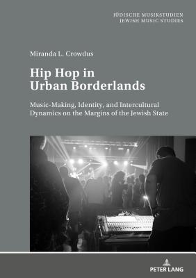 Hip Hop in Urban Borderlands: Music-Making, Identity, and Intercultural Dynamics on the Margins of the Jewish State - Europisches Zentrum Fr Jdische Mus, and Crowdus, Miranda