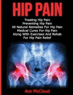 Hip Pain: Treating Hip Pain: Preventing Hip Pain, All Natural Remedies For Hip Pain, Medical Cures For Hip Pain, Along With Exercises And Rehab For Hip Pain Relief