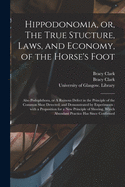 Hippodonomia, or, The True Stucture, Laws, and Economy, of the Horse's Foot [electronic Resource]: Also Podophthora, or A Ruinous Defect in the Principle of the Common Shoe Detected; and Demonstrated by Experiments: With a Proposition for a New...