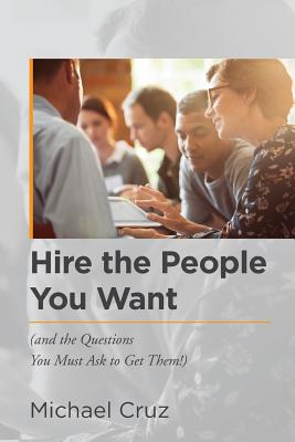 Hire the People You Want: (and the Questions You Must Ask to Get Them!) - Cruz, Michael