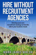 Hire Without Recruitment Agencies: Develop your own recruitment strategy to hire the talent that your business needs