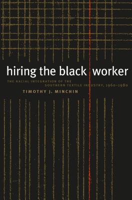 Hiring the Black Worker: The Racial Integration of the Southern Textile Industry, 1960-1980 - Minchin, Timothy J