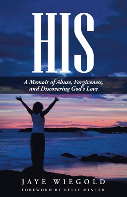 His: A Memoir of Abuse, Forgiveness, and Discovering God's Love - Wiegold, Jaye