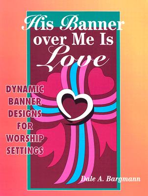 His Banner Over Me is Love: More Dynamic Designs for Worship Settings - Bargmann, Dale A