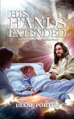 His Hands Extended: Stories of Love in a Nursing Home - Porter, Steve (Foreword by), and Porter, Diane