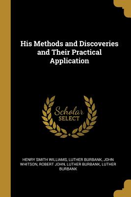 His Methods and Discoveries and Their Practical Application - Williams, Henry Smith, and Burbank, Luther, and Whitson, John