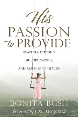 His Passion to Provide: Heavenly Deposits, Multiplication, and Reserves of Heaven - Bush, Bonita, and Mills, Joshua (Foreword by)