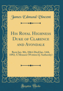 His Royal Highness Duke of Clarence and Avondale: Born Jan. 8th, 1864-Died Jan. 14th, 1892; A Memoir (Written by Authority) (Classic Reprint)