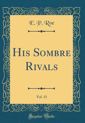 His Sombre Rivals, Vol. 13 (Classic Reprint) - Roe, E P