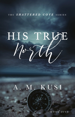 His True North: Shattered Cove Series Book 5 - Kusi, A M