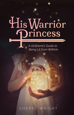 His Warrior Princess: A Girlfriend's Guide to Being Lit from Within - Wright, Cheryl, and Miles, Sarah (Editor), and Wheelock, Olivia (Cover design by)
