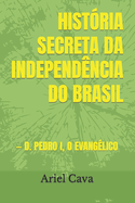 Histria Secreta Da Independncia Do Brasil: - D. Pedro I, O Evanglico