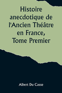 Histoire anecdotique de l'Ancien Th??tre en France, Tome Premier; Th??tre-Fran?ais, Op?ra, Op?ra-Comique, Th??tre-Italien, Vaudeville, Th??tres forains, etc...