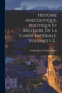 Histoire Anecdotique, Politique Et Militaire de La Garde Imperiale, Volumes 1-2...