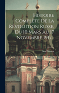 Histoire Complte De La Rvolution Russe, Du 10 Mars Au 17 Novembre 1917...