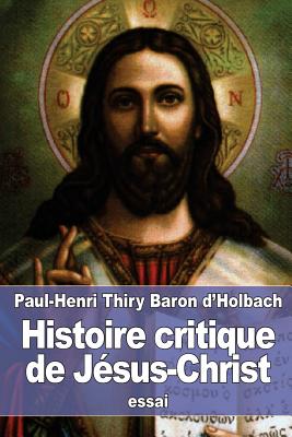 Histoire critique de Jsus-Christ: ou Analyse raisonne des vangiles - Baron D'Holbach, Paul-Henri Thiry