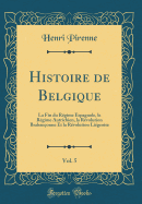 Histoire de Belgique, Vol. 5: La Fin Du R?gime Espagnole, Le R?gime Autrichien, La R?volution Braban?onne Et La R?volution Li?geoise (Classic Reprint)