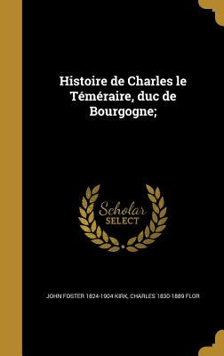 Histoire de Charles le Tmraire, duc de Bourgogne; - Kirk, John Foster 1824-1904, and Flor, Charles 1830-1889