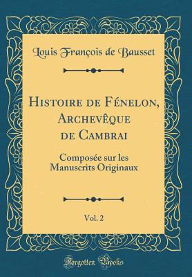 Histoire de Fenelon, Archeveque de Cambrai, Vol. 2: Composee Sur Les Manuscrits Originaux (Classic Reprint) - Bausset, Louis Francois De