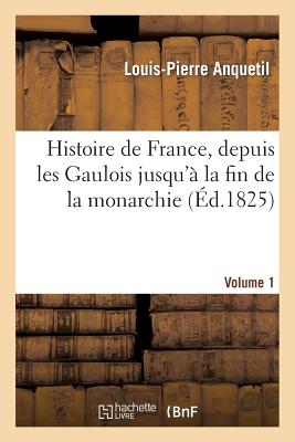 Histoire de France, Depuis Les Gaulois Jusqu' La Fin de la Monarchie, Volume 1 - Anquetil, Louis-Pierre